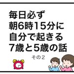 毎日必ず朝6時15分に自分で起きる7歳と5歳の話　その２