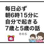 毎日必ず朝6時15分に自分で起きる7歳と5歳の話　その５