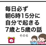毎日必ず朝6時15分に自分で起きる7歳と5歳の話　その６
