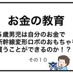 お金の教育　５歳男児は自分のお金で新幹線変形ロボのおもちゃを買うことができるのか！？　その１０