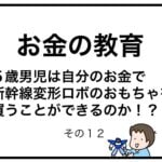お金の教育　５歳男児は自分のお金で新幹線変形ロボのおもちゃを買うことができるのか！？　その１２