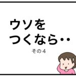 ウソをつくなら・・　その４