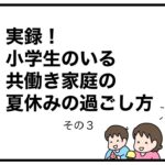 実録！小学生のいる共働き家庭の夏休みの過ごし方　その３