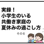 実録！小学生のいる共働き家庭の夏休みの過ごし方　その６