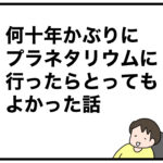 何十年かぶりにプラネタリウムに行ったらとってもよかった話