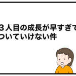 ３人目の成長が早すぎてついていけない件