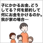 子にかかるお金、どうしてる？何を節約して何にお金をかけるのか。我が家の場合…