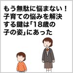 もう無駄に悩まない！子育ての悩みを解決する鍵は「18歳の子の姿」にあった